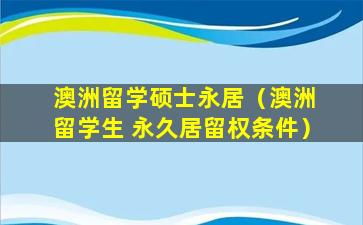 澳洲留学硕士永居（澳洲 留学生 永久居留权条件）